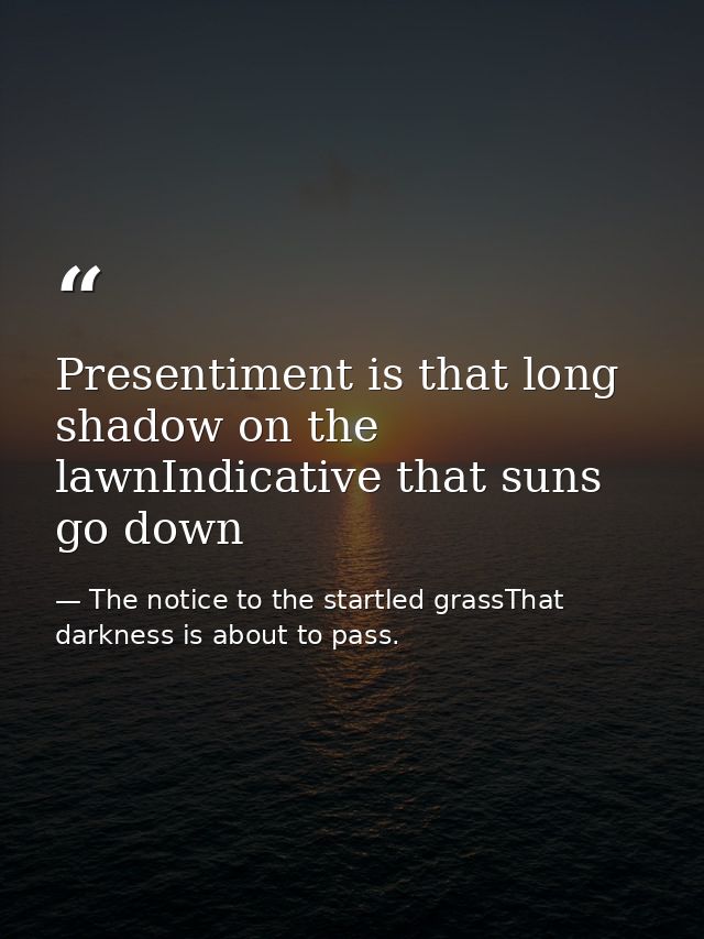 Presentiment is that long shadow on the lawnIndicative that suns go down — The notice to the startled grassThat darkness is about to pass.
