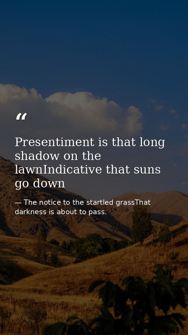 Presentiment is that long shadow on the lawnIndicative that suns go down — The notice to the startled grassThat darkness is about to pass.