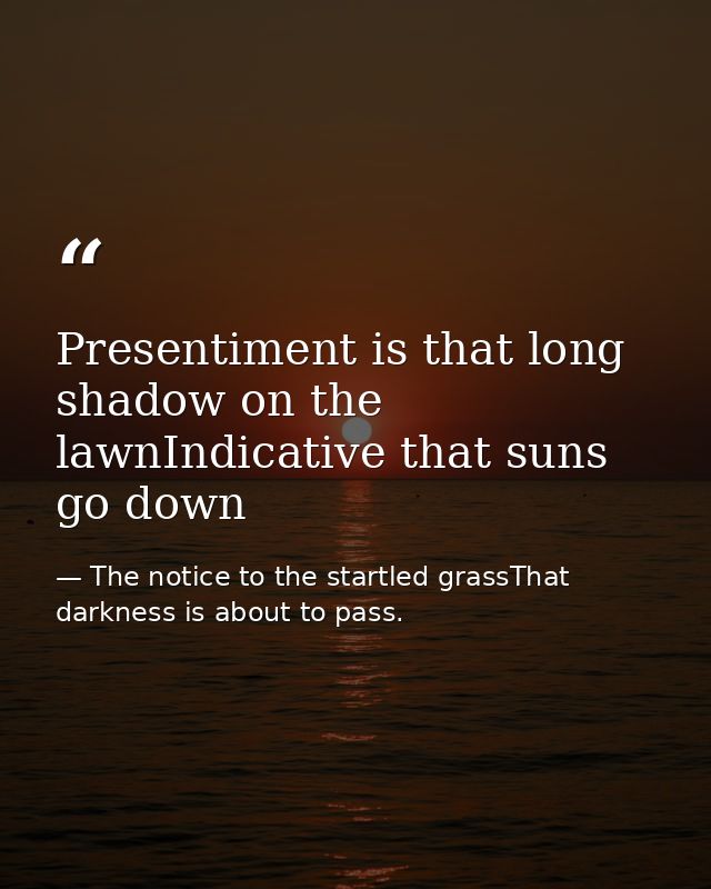 Presentiment is that long shadow on the lawnIndicative that suns go down — The notice to the startled grassThat darkness is about to pass.