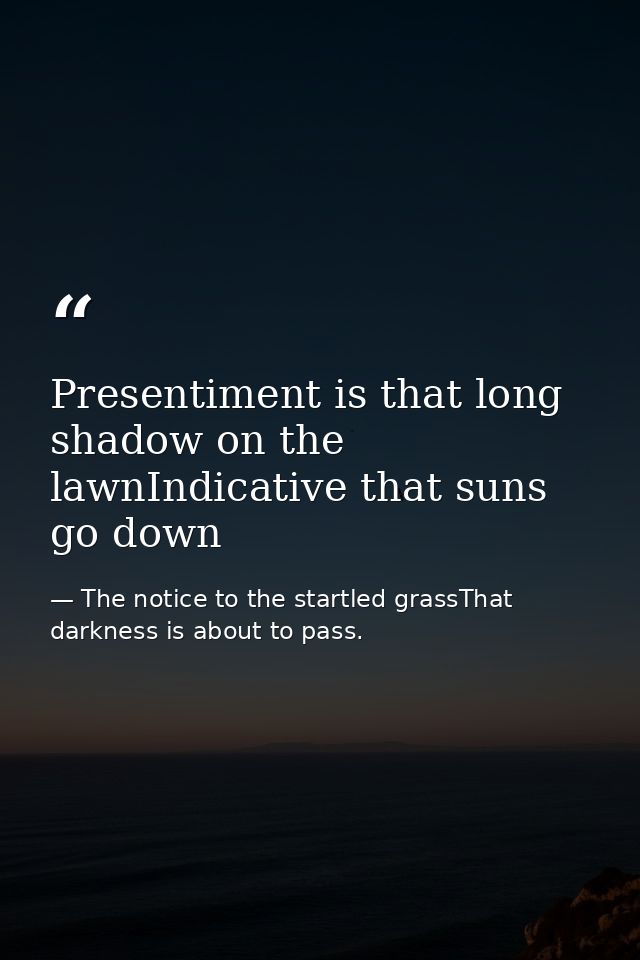 Presentiment is that long shadow on the lawnIndicative that suns go down — The notice to the startled grassThat darkness is about to pass.