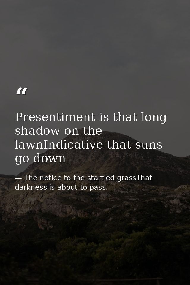 Presentiment is that long shadow on the lawnIndicative that suns go down — The notice to the startled grassThat darkness is about to pass.
