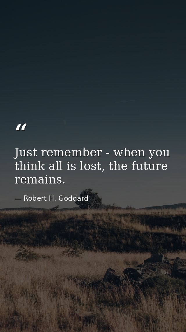Just remember - when you think all is lost, the future remains. — Robert H. Goddard