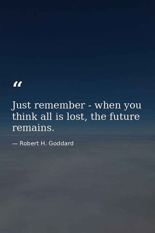 Just remember - when you think all is lost, the future remains. — Robert H. Goddard