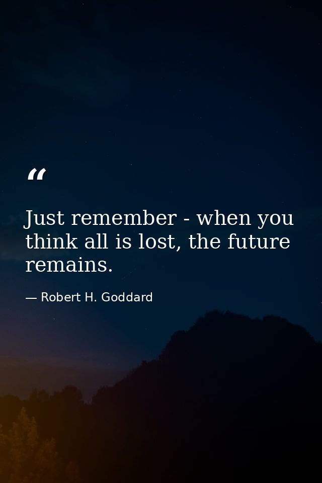 Just remember - when you think all is lost, the future remains. — Robert H. Goddard