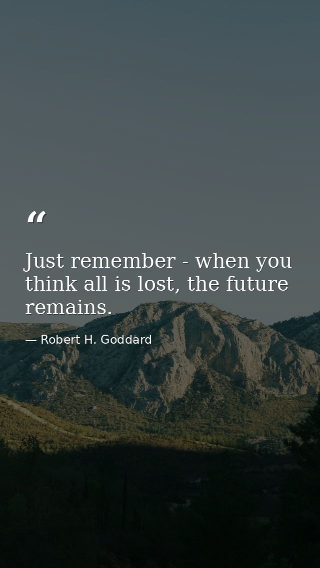 Just remember - when you think all is lost, the future remains. — Robert H. Goddard