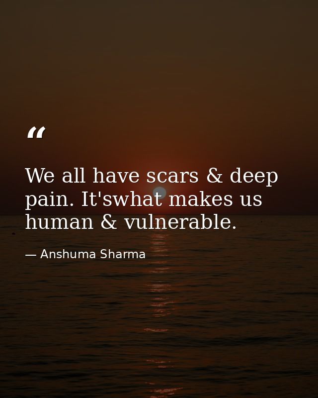 We all have scars & deep pain. It'swhat makes us human & vulnerable. — Anshuma Sharma