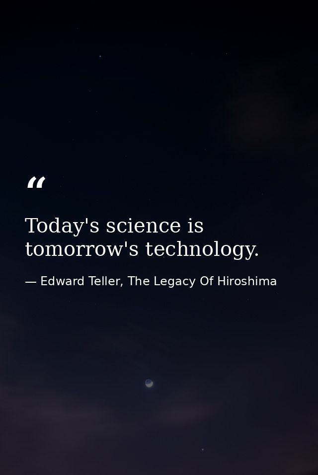 Today's science is tomorrow's technology. — Edward Teller, The Legacy Of Hiroshima