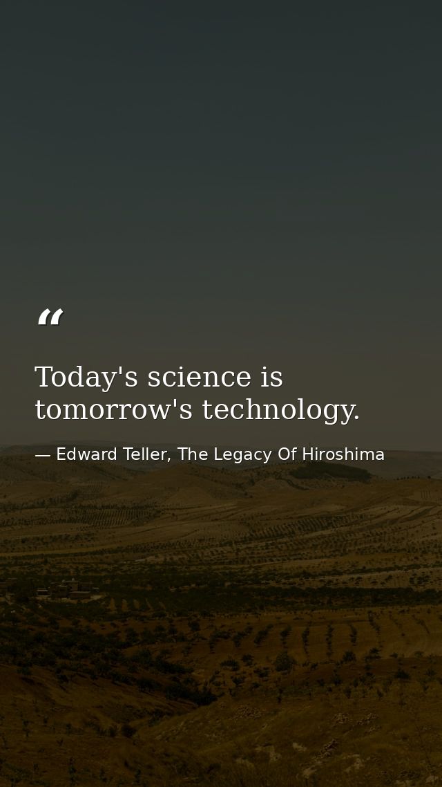 Today's science is tomorrow's technology. — Edward Teller, The Legacy Of Hiroshima