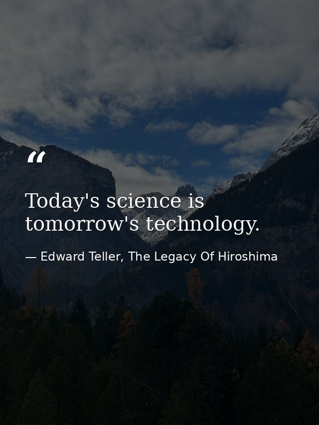 Today's science is tomorrow's technology. — Edward Teller, The Legacy Of Hiroshima