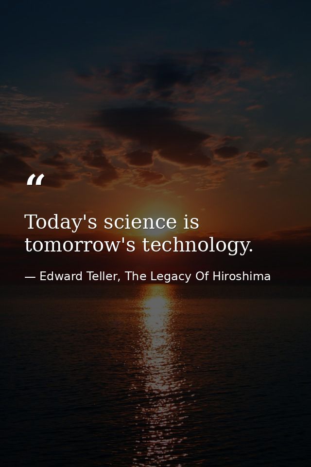 Today's science is tomorrow's technology. — Edward Teller, The Legacy Of Hiroshima