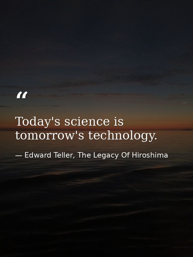 Today's science is tomorrow's technology. — Edward Teller, The Legacy Of Hiroshima