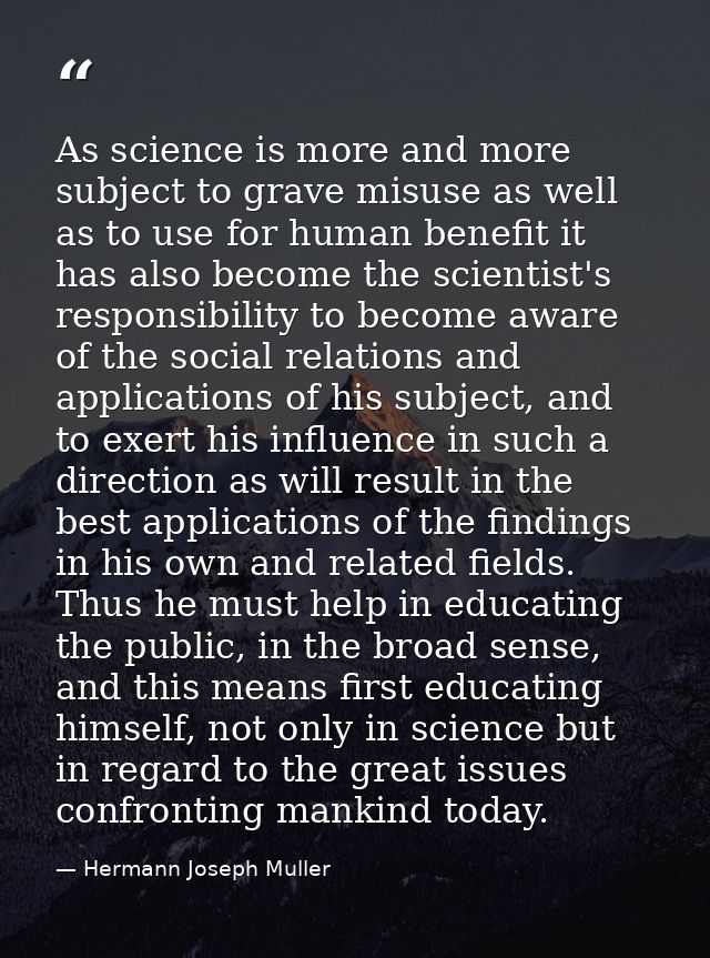 As science is more and more subject to grave misuse as well as to use for human benefit it has also become the scientist — Hermann Joseph Muller