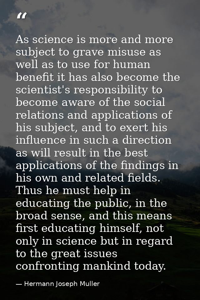 As science is more and more subject to grave misuse as well as to use for human benefit it has also become the scientist — Hermann Joseph Muller