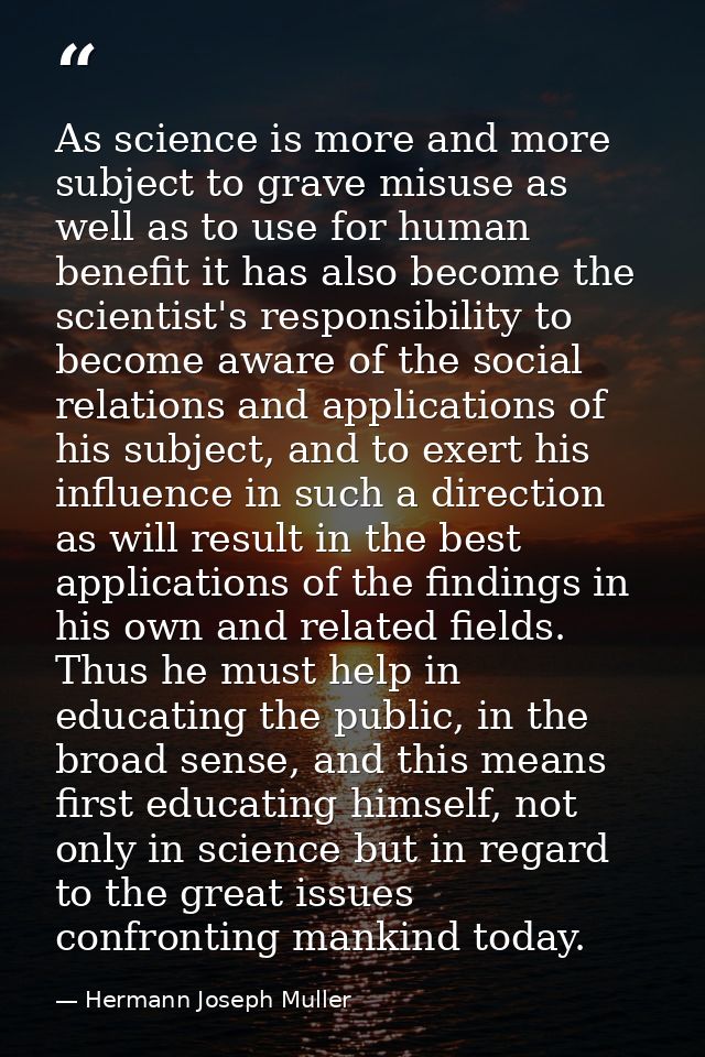 As science is more and more subject to grave misuse as well as to use for human benefit it has also become the scientist — Hermann Joseph Muller