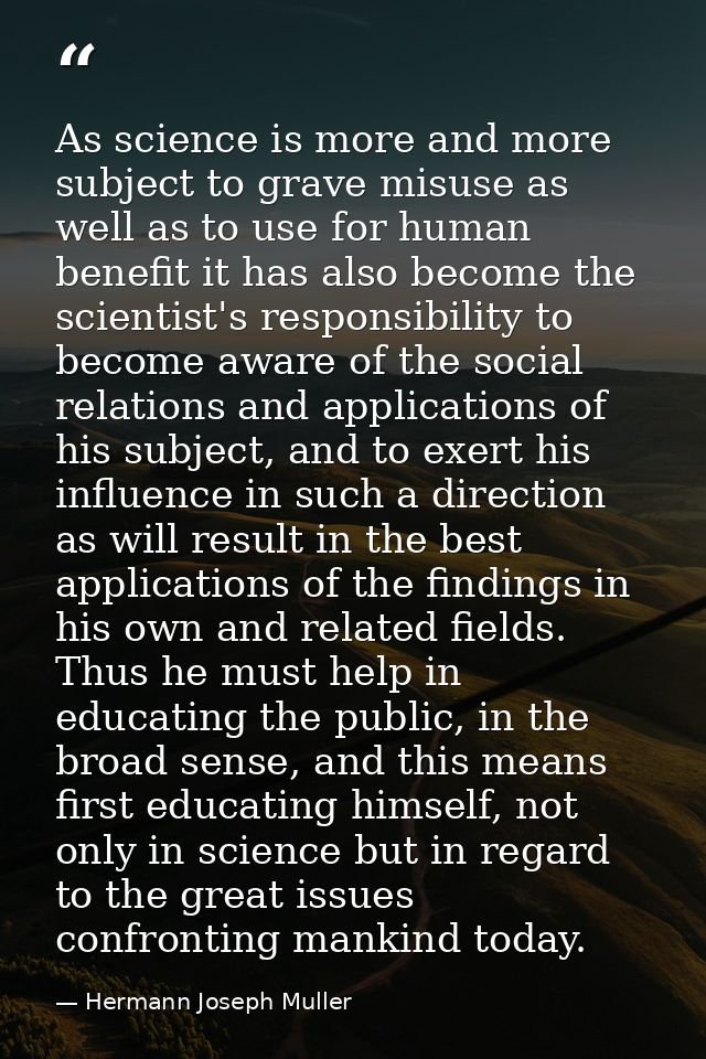 As science is more and more subject to grave misuse as well as to use for human benefit it has also become the scientist — Hermann Joseph Muller
