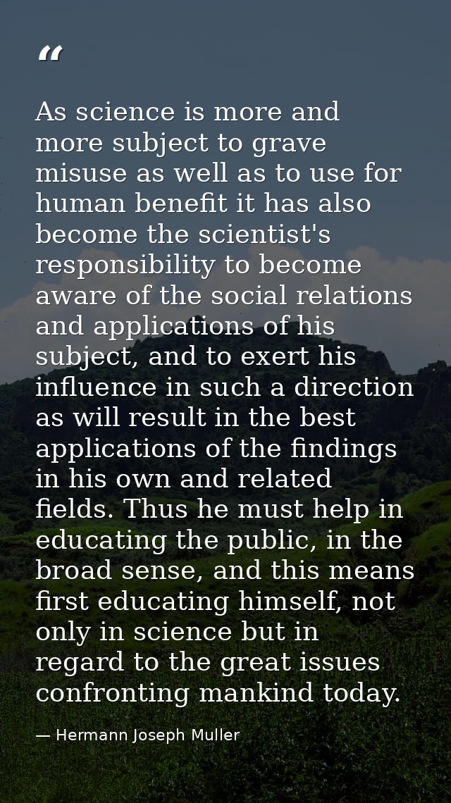 As science is more and more subject to grave misuse as well as to use for human benefit it has also become the scientist — Hermann Joseph Muller