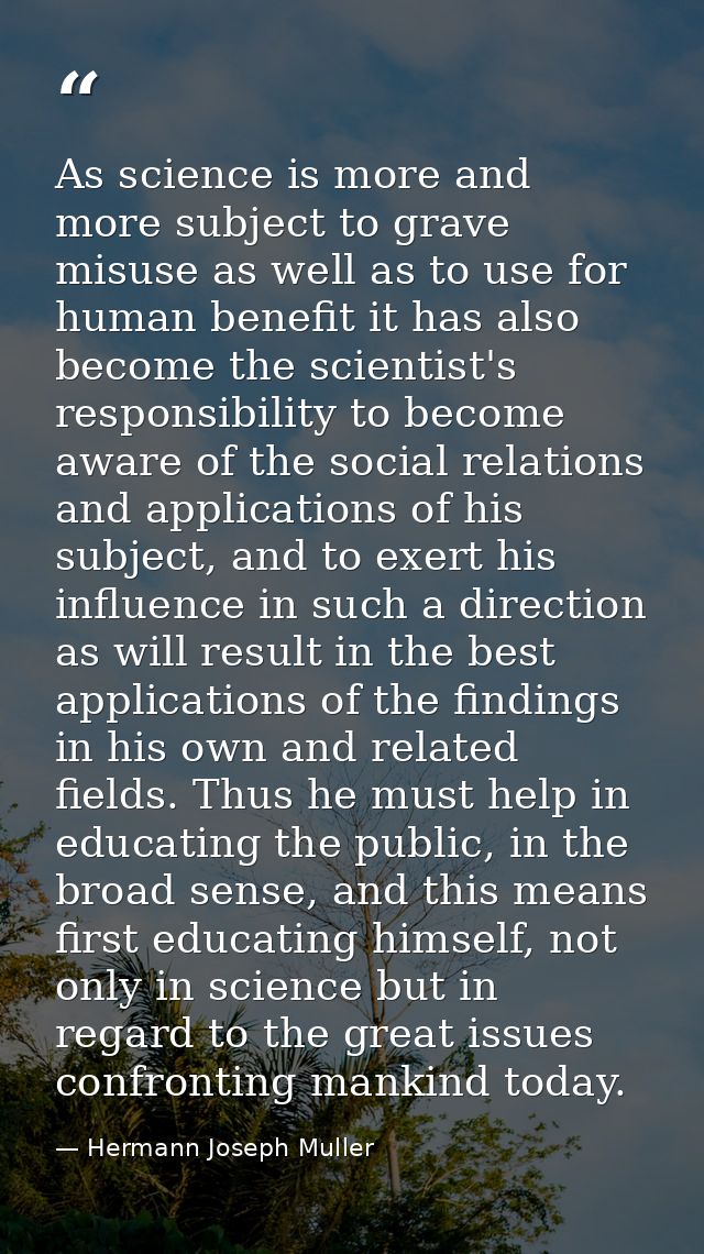 As science is more and more subject to grave misuse as well as to use for human benefit it has also become the scientist — Hermann Joseph Muller