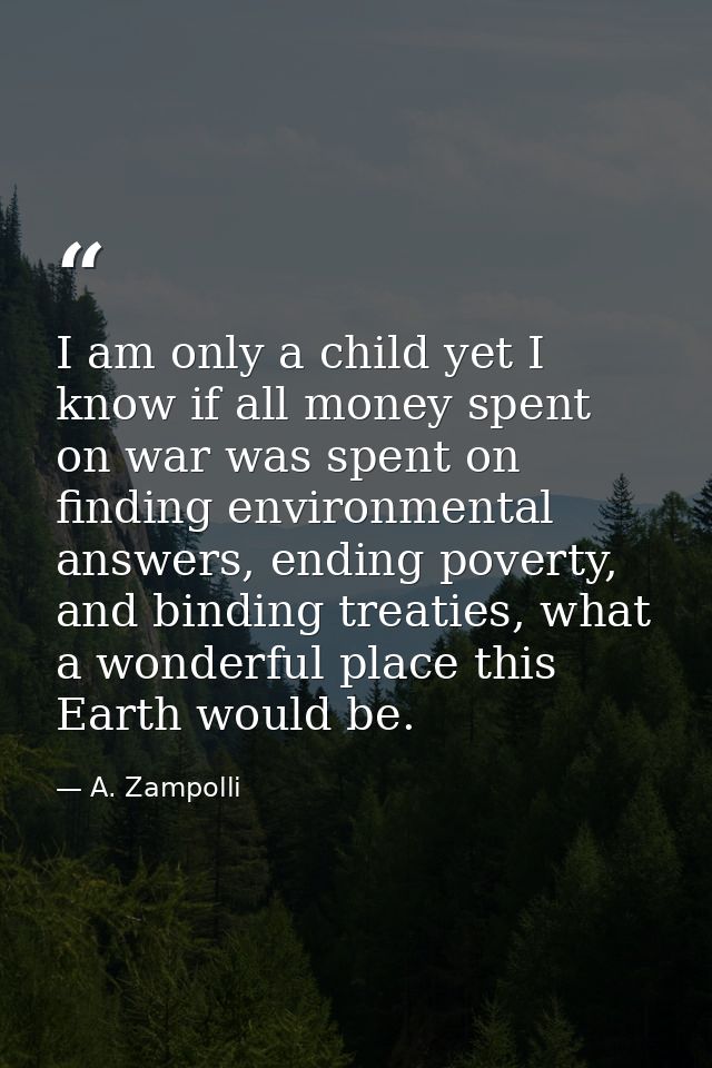 I am only a child yet I know if all money spent on war was spent on finding environmental answers, ending poverty, and b — A. Zampolli