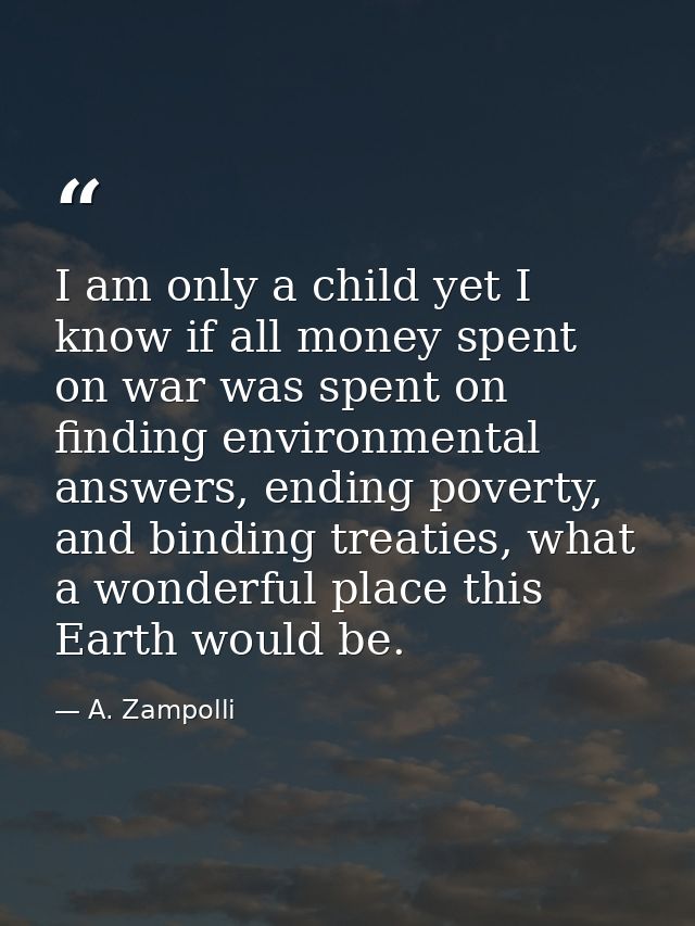 I am only a child yet I know if all money spent on war was spent on finding environmental answers, ending poverty, and b — A. Zampolli