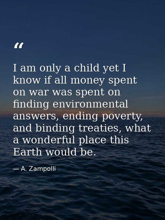 I am only a child yet I know if all money spent on war was spent on finding environmental answers, ending poverty, and b — A. Zampolli