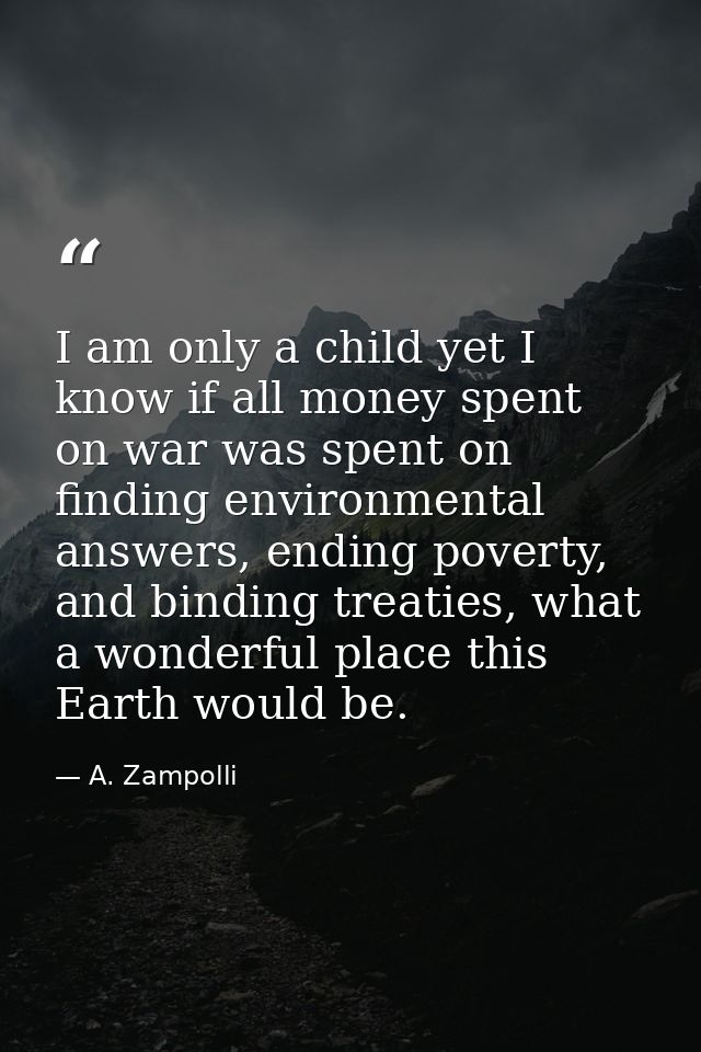 I am only a child yet I know if all money spent on war was spent on finding environmental answers, ending poverty, and b — A. Zampolli
