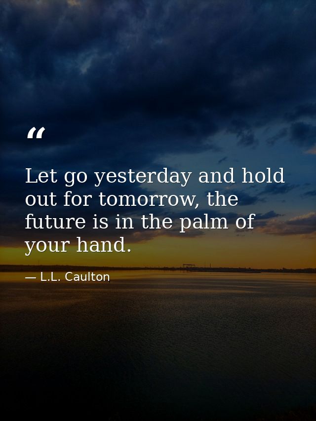 Let go yesterday and hold out for tomorrow, the future is in the palm of your hand. — L.L. Caulton