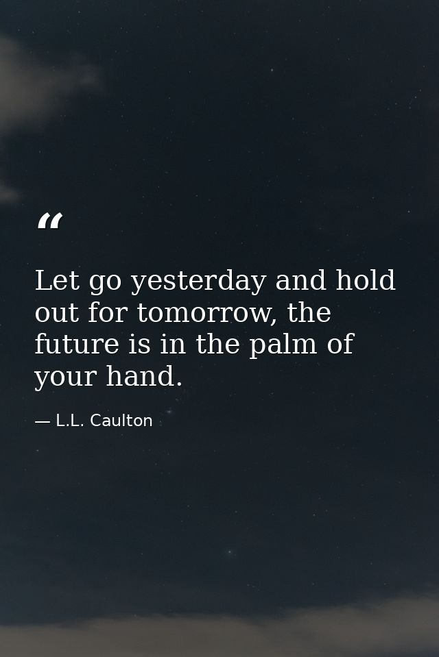 Let go yesterday and hold out for tomorrow, the future is in the palm of your hand. — L.L. Caulton