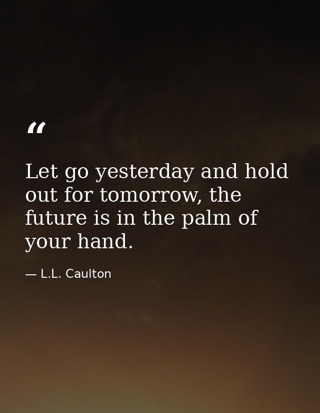 Let go yesterday and hold out for tomorrow, the future is in the palm of your hand. — L.L. Caulton