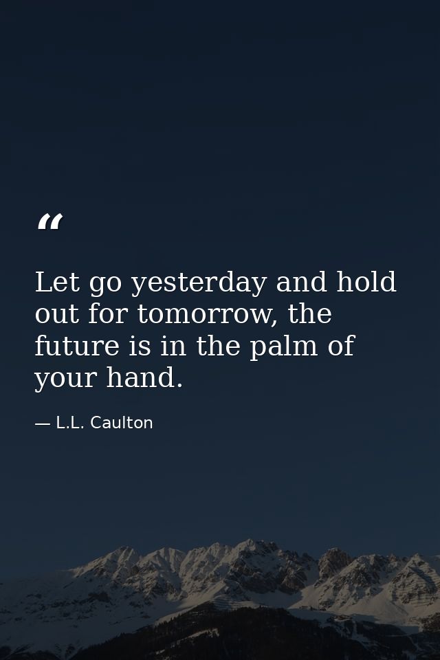 Let go yesterday and hold out for tomorrow, the future is in the palm of your hand. — L.L. Caulton