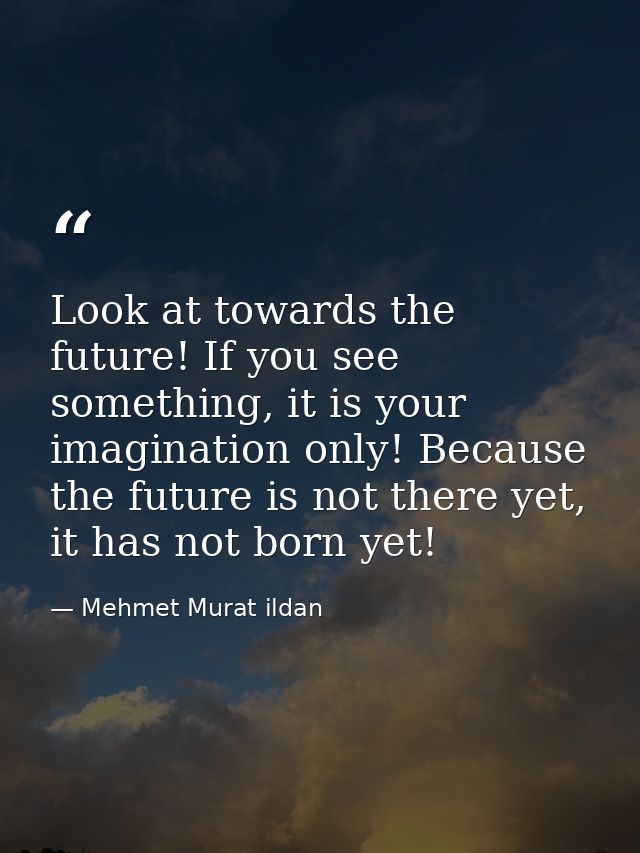 Look at towards the future! If you see something, it is your imagination only! Because the future is not there yet, it h — Mehmet Murat ildan