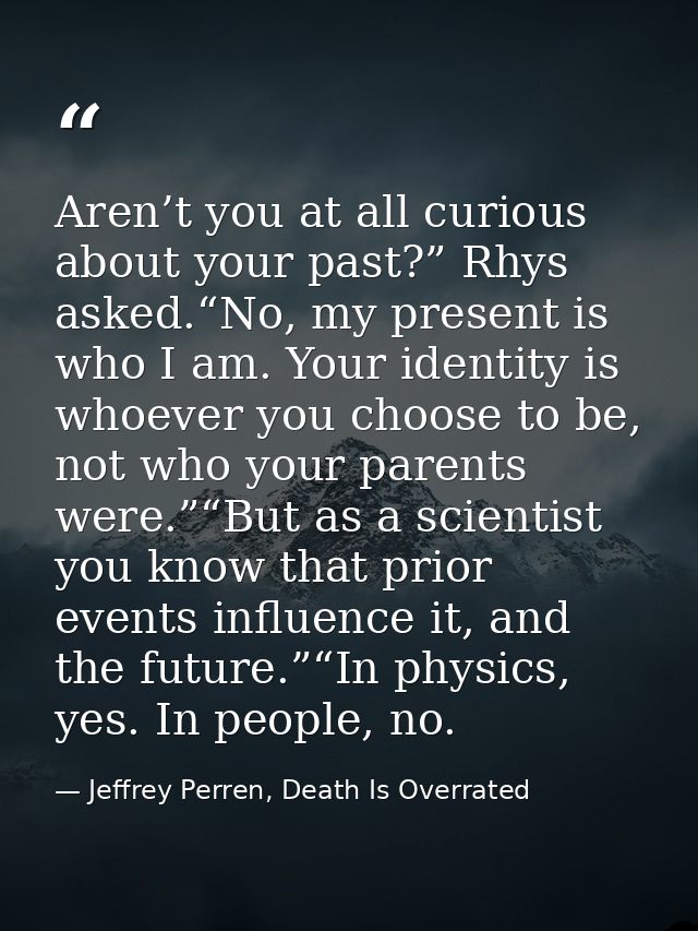 Aren’t you at all curious about your past?” Rhys asked.“No, my present is who I am. Your identity is whoever you choose  — Jeffrey Perren, Death Is Overrated