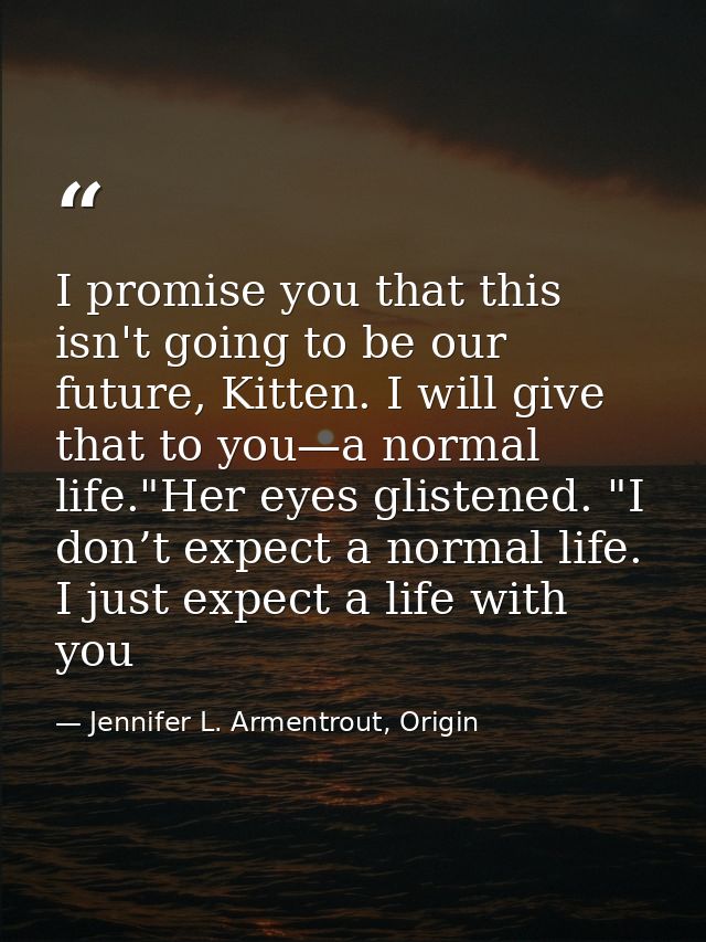 I promise you that this isn't going to be our future, Kitten. I will give that to you—a normal life."Her eyes glistened. — Jennifer L. Armentrout, Origin