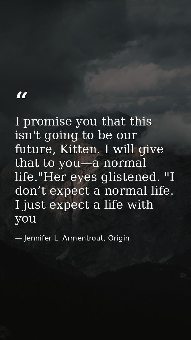 I promise you that this isn't going to be our future, Kitten. I will give that to you—a normal life."Her eyes glistened. — Jennifer L. Armentrout, Origin