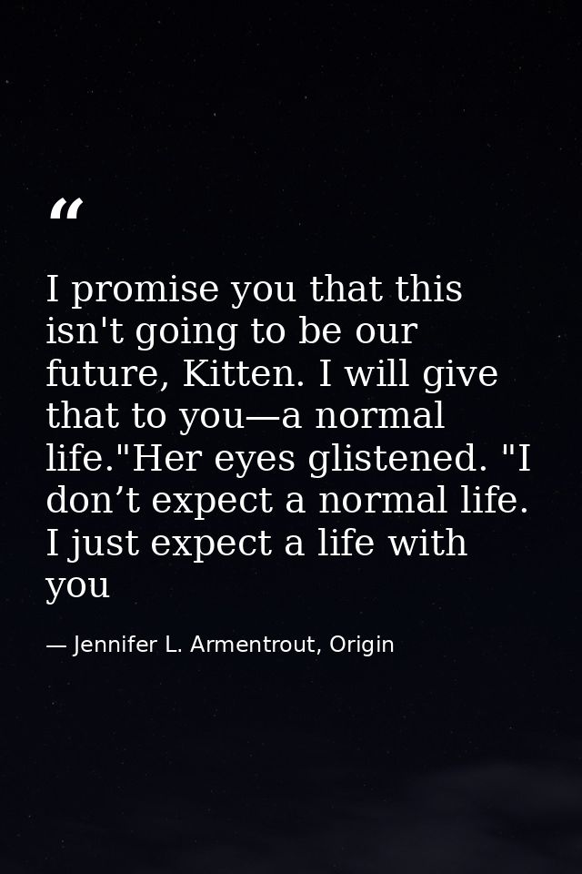 I promise you that this isn't going to be our future, Kitten. I will give that to you—a normal life."Her eyes glistened. — Jennifer L. Armentrout, Origin