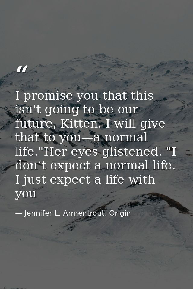 I promise you that this isn't going to be our future, Kitten. I will give that to you—a normal life."Her eyes glistened. — Jennifer L. Armentrout, Origin
