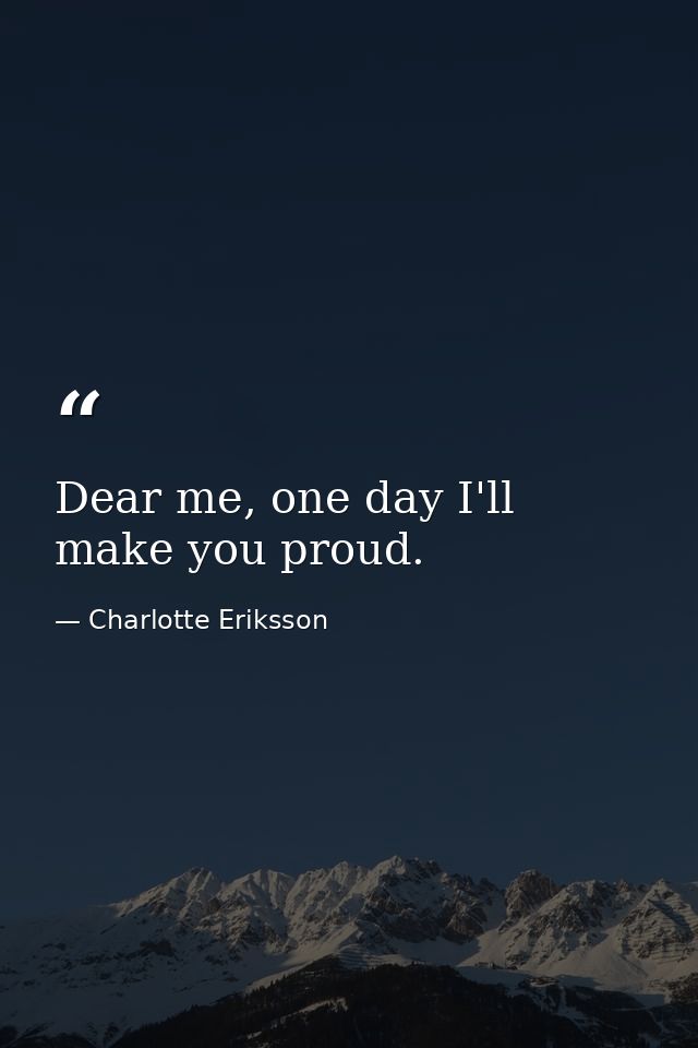 Dear me, one day I'll make you proud. — Charlotte Eriksson
