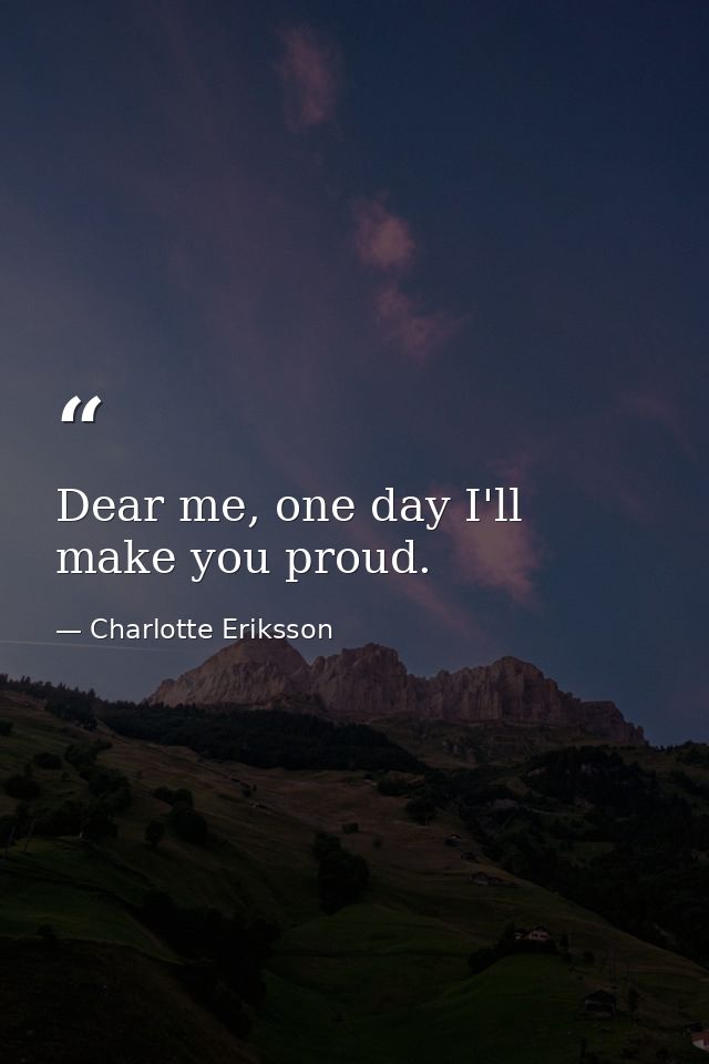 Dear me, one day I'll make you proud. — Charlotte Eriksson