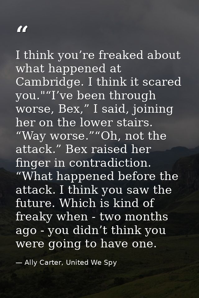 I think you’re freaked about what happened at Cambridge. I think it scared you."“I’ve been through worse, Bex,” I said,  — Ally Carter, United We Spy