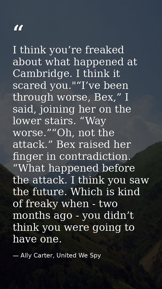 I think you’re freaked about what happened at Cambridge. I think it scared you."“I’ve been through worse, Bex,” I said,  — Ally Carter, United We Spy