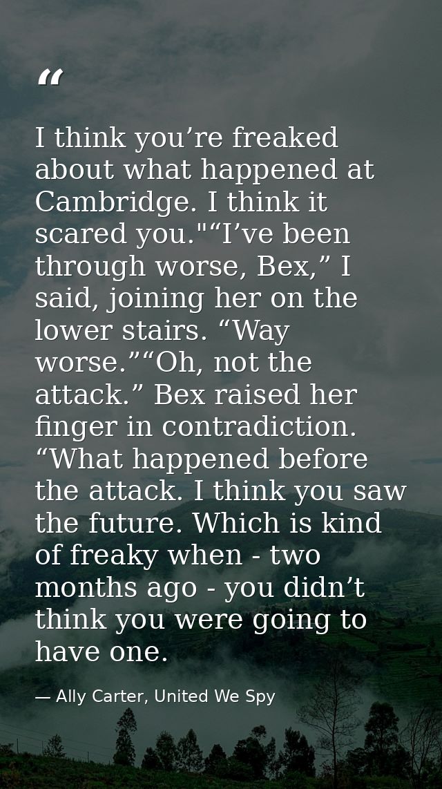 I think you’re freaked about what happened at Cambridge. I think it scared you."“I’ve been through worse, Bex,” I said,  — Ally Carter, United We Spy