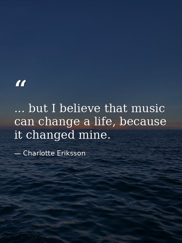 ... but I believe that music can change a life, because it changed mine. — Charlotte Eriksson