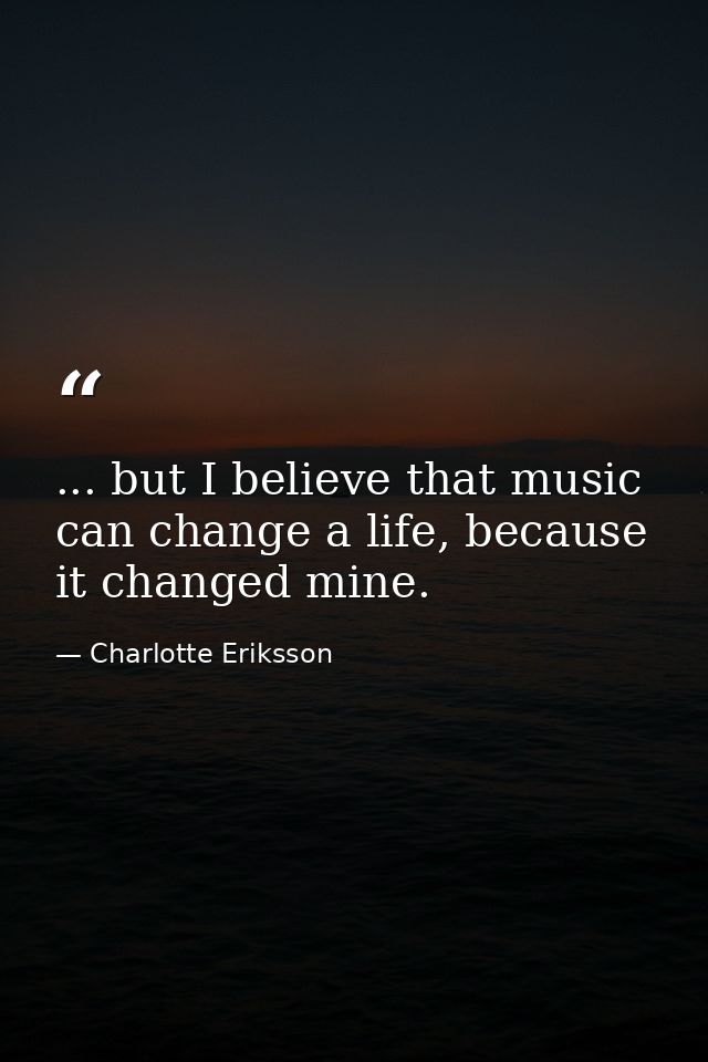 ... but I believe that music can change a life, because it changed mine. — Charlotte Eriksson