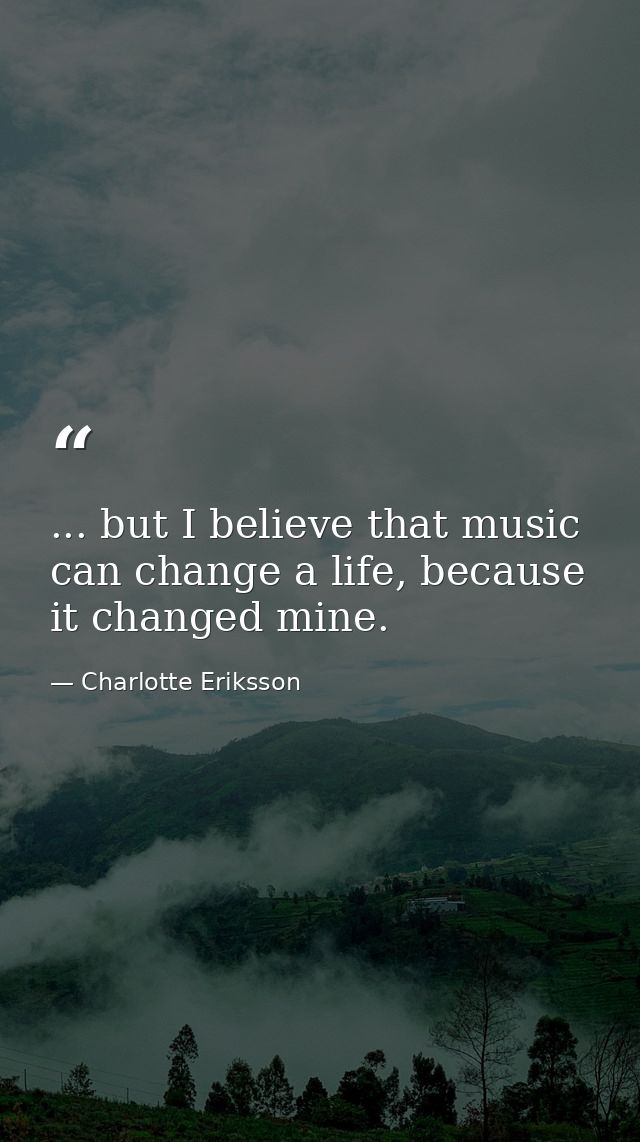 ... but I believe that music can change a life, because it changed mine. — Charlotte Eriksson