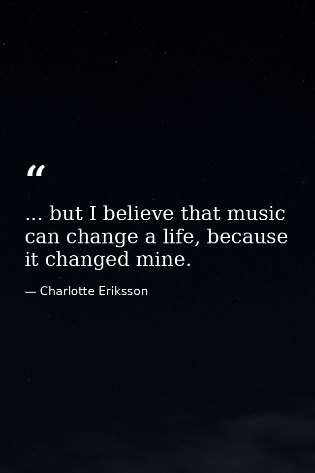 ... but I believe that music can change a life, because it changed mine. — Charlotte Eriksson