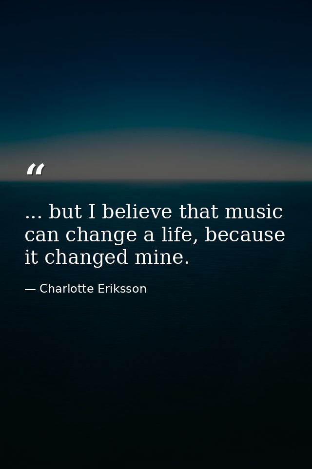 ... but I believe that music can change a life, because it changed mine. — Charlotte Eriksson