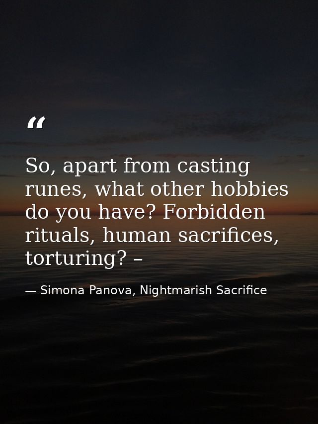 So, apart from casting runes, what other hobbies do you have? Forbidden rituals, human sacrifices, torturing? – — Simona Panova, Nightmarish Sacrifice