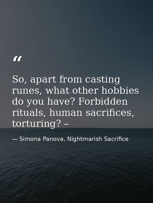 So, apart from casting runes, what other hobbies do you have? Forbidden rituals, human sacrifices, torturing? – — Simona Panova, Nightmarish Sacrifice
