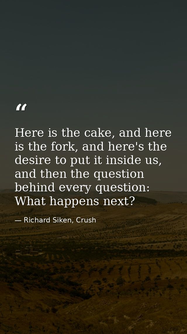 Here is the cake, and here is the fork, and here's the desire to put it inside us, and then the question behind every qu — Richard Siken, Crush