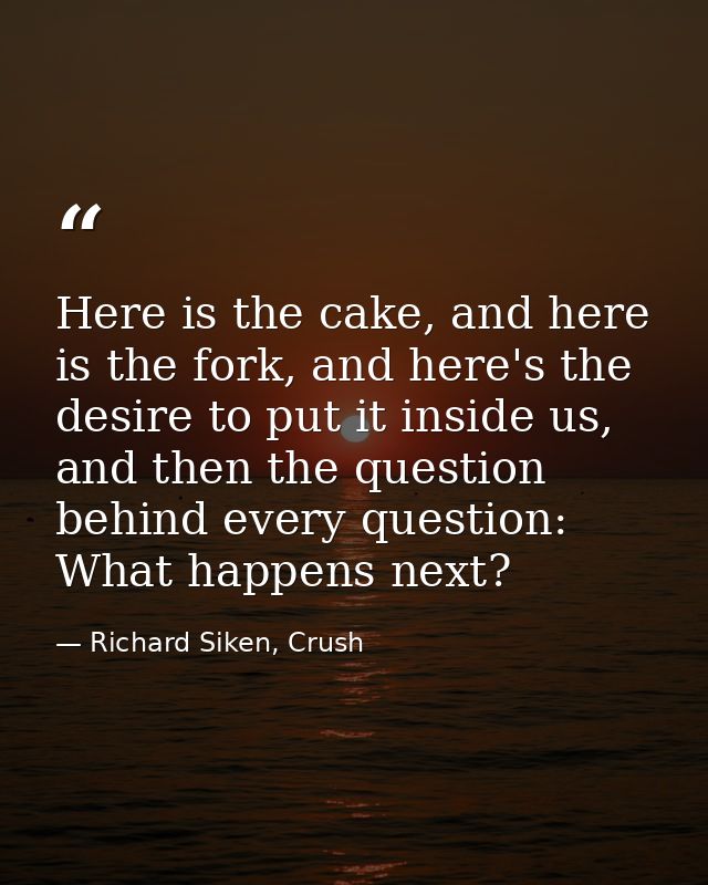 Here is the cake, and here is the fork, and here's the desire to put it inside us, and then the question behind every qu — Richard Siken, Crush