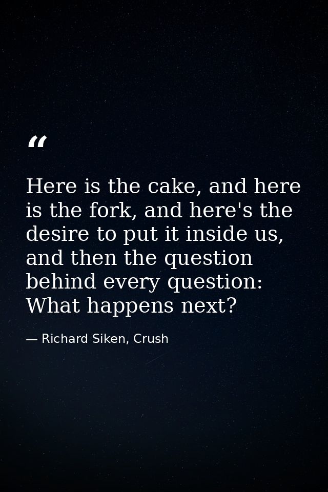 Here is the cake, and here is the fork, and here's the desire to put it inside us, and then the question behind every qu — Richard Siken, Crush